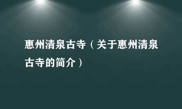 惠州清泉古寺（关于惠州清泉古寺的简介）