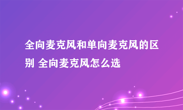 全向麦克风和单向麦克风的区别 全向麦克风怎么选