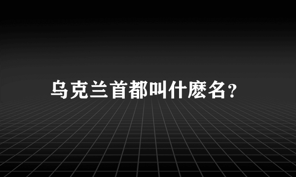 乌克兰首都叫什麽名？