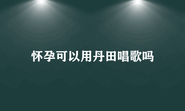 怀孕可以用丹田唱歌吗