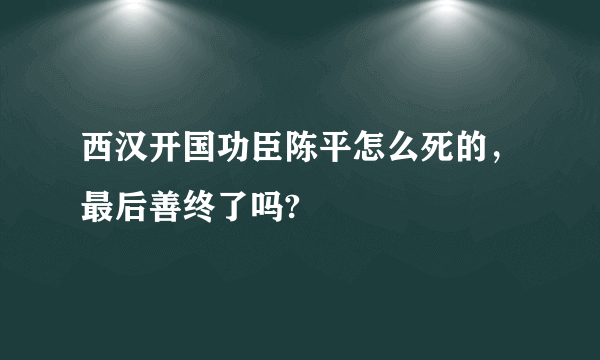 西汉开国功臣陈平怎么死的，最后善终了吗?