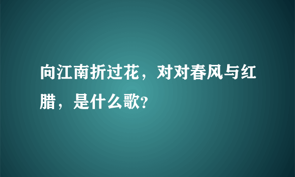 向江南折过花，对对春风与红腊，是什么歌？