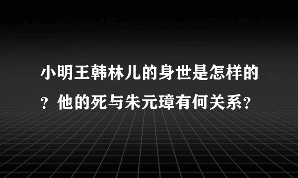 小明王韩林儿的身世是怎样的？他的死与朱元璋有何关系？