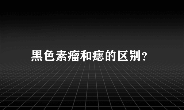 黑色素瘤和痣的区别？