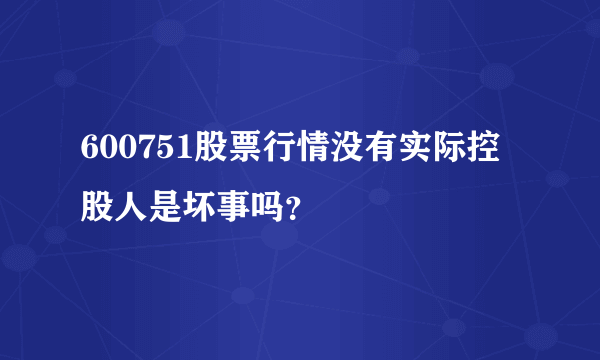 600751股票行情没有实际控股人是坏事吗？