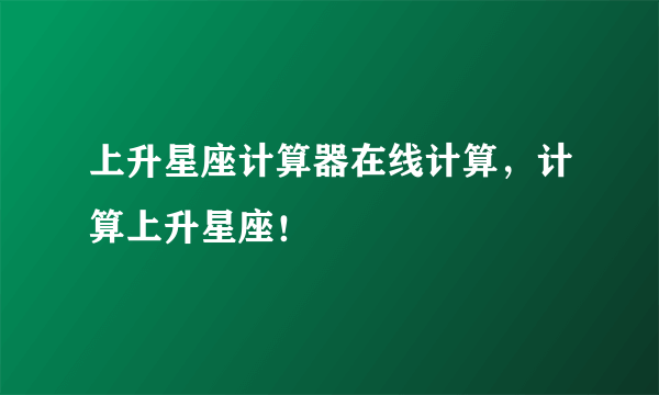 上升星座计算器在线计算，计算上升星座！