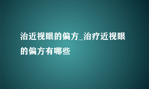 治近视眼的偏方_治疗近视眼的偏方有哪些