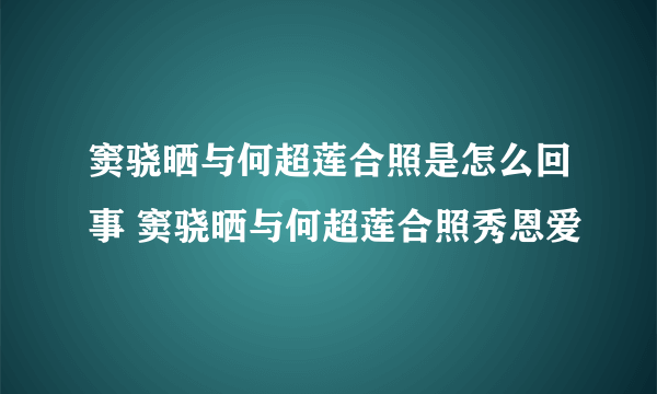 窦骁晒与何超莲合照是怎么回事 窦骁晒与何超莲合照秀恩爱