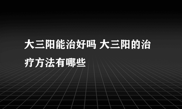 大三阳能治好吗 大三阳的治疗方法有哪些