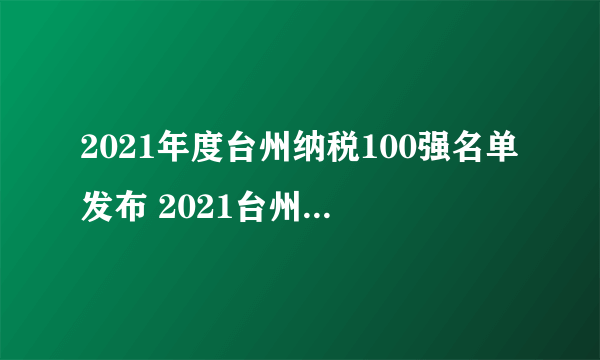 2021年度台州纳税100强名单发布 2021台州市企业排行榜一览