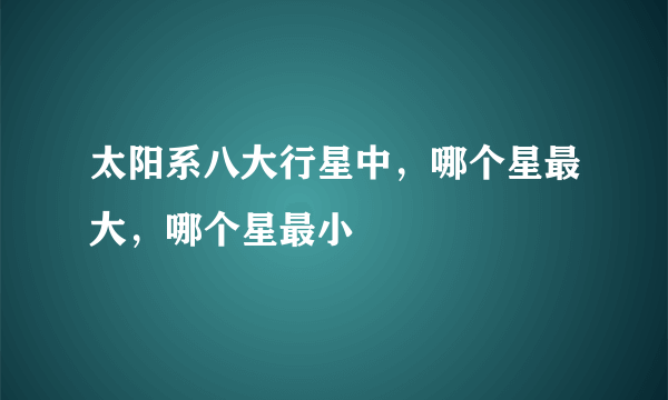 太阳系八大行星中，哪个星最大，哪个星最小