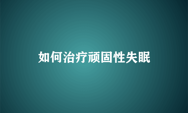 如何治疗顽固性失眠