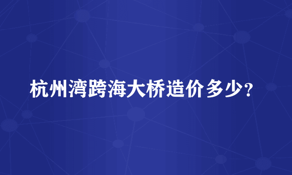 杭州湾跨海大桥造价多少？