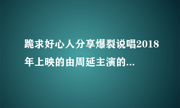 跪求好心人分享爆裂说唱2018年上映的由周延主演的免费高清百度云资源