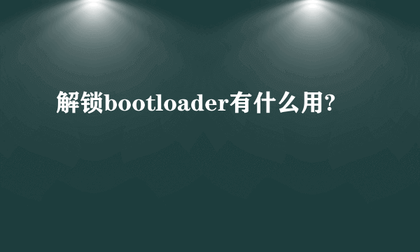 解锁bootloader有什么用?