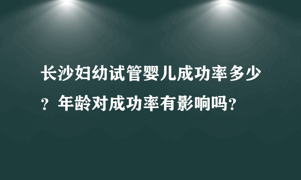 长沙妇幼试管婴儿成功率多少？年龄对成功率有影响吗？