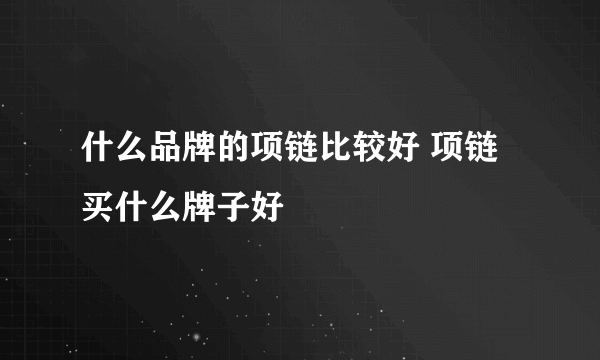 什么品牌的项链比较好 项链买什么牌子好