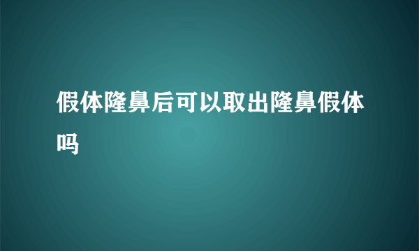 假体隆鼻后可以取出隆鼻假体吗