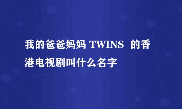 我的爸爸妈妈 TWINS  的香港电视剧叫什么名字