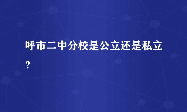 呼市二中分校是公立还是私立？