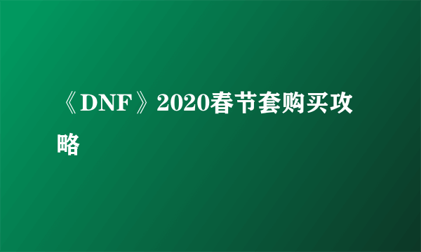 《DNF》2020春节套购买攻略