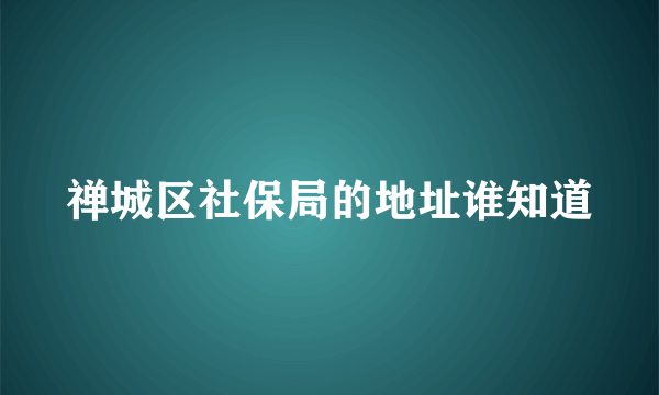 禅城区社保局的地址谁知道