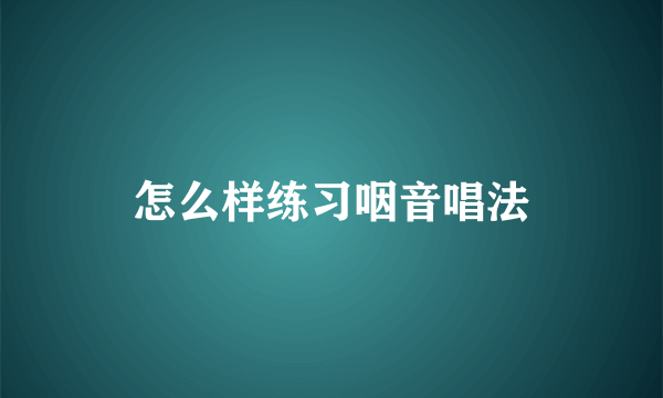 怎么样练习咽音唱法