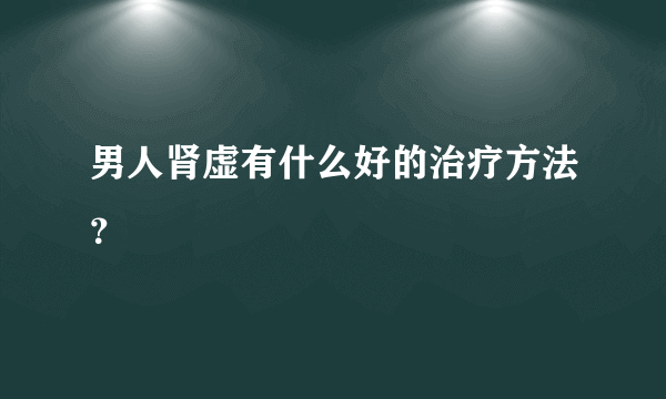 男人肾虚有什么好的治疗方法？