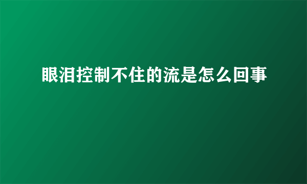 眼泪控制不住的流是怎么回事