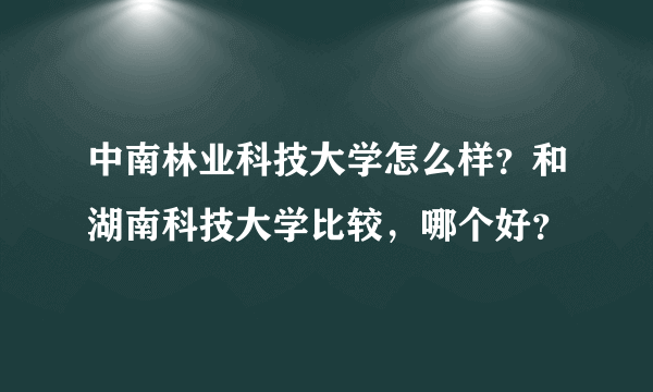 中南林业科技大学怎么样？和湖南科技大学比较，哪个好？