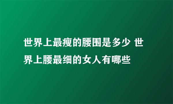 世界上最瘦的腰围是多少 世界上腰最细的女人有哪些