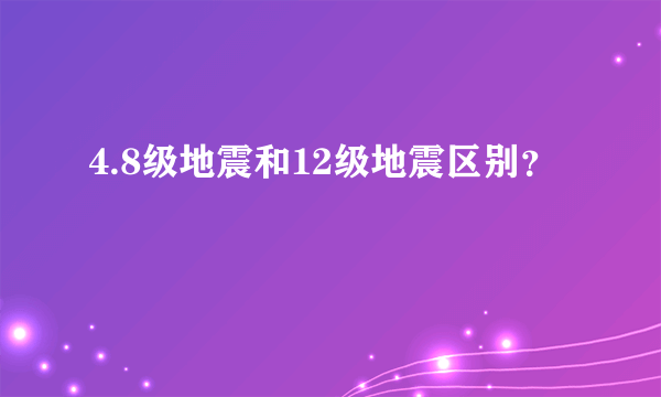 4.8级地震和12级地震区别？