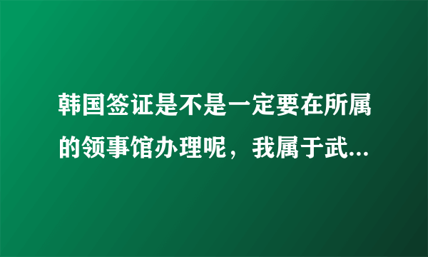 韩国签证是不是一定要在所属的领事馆办理呢，我属于武汉领事馆的管辖区域，但是想到北京去办理，可以么