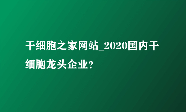 干细胞之家网站_2020国内干细胞龙头企业？