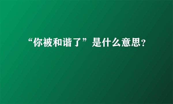 “你被和谐了”是什么意思？