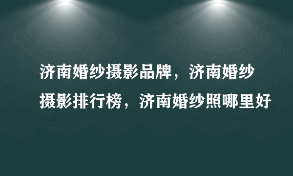 济南婚纱摄影品牌，济南婚纱摄影排行榜，济南婚纱照哪里好