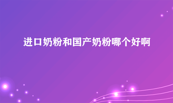 进口奶粉和国产奶粉哪个好啊