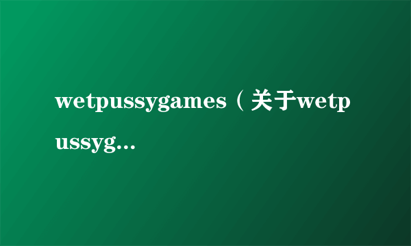 wetpussygames（关于wetpussygames的介绍）