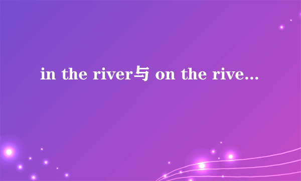 in the river与 on the river的区别