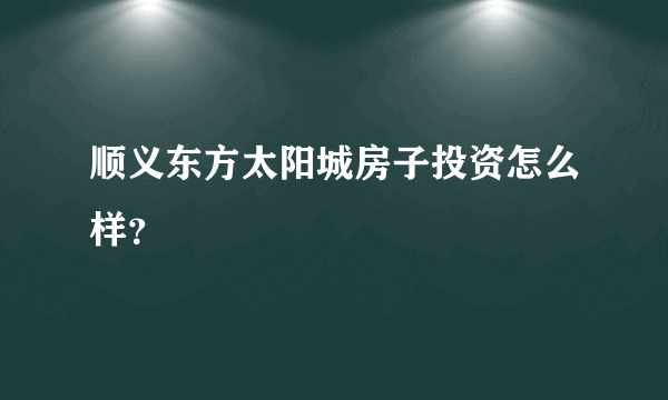 顺义东方太阳城房子投资怎么样？