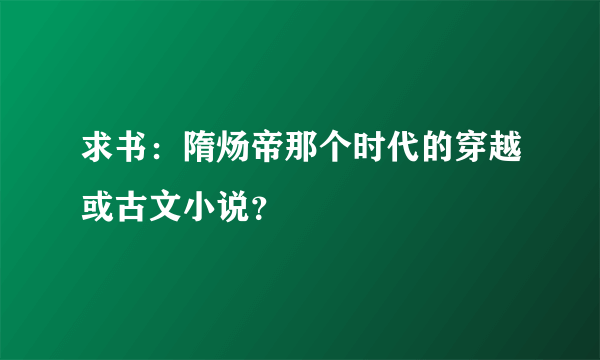 求书：隋炀帝那个时代的穿越或古文小说？