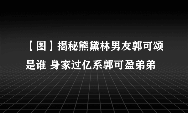 【图】揭秘熊黛林男友郭可颂是谁 身家过亿系郭可盈弟弟