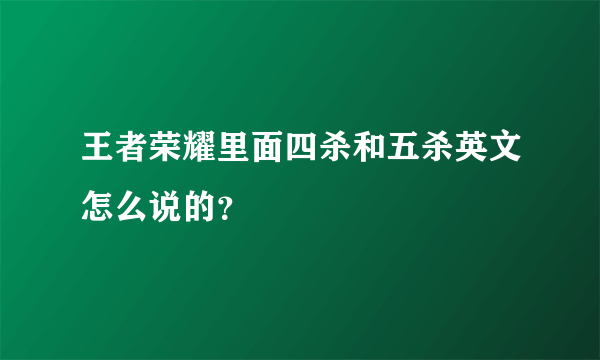 王者荣耀里面四杀和五杀英文怎么说的？