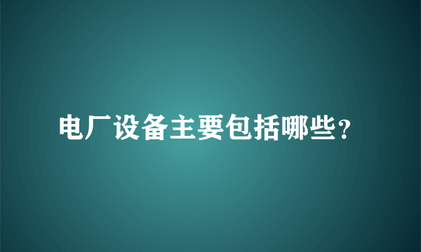 电厂设备主要包括哪些？