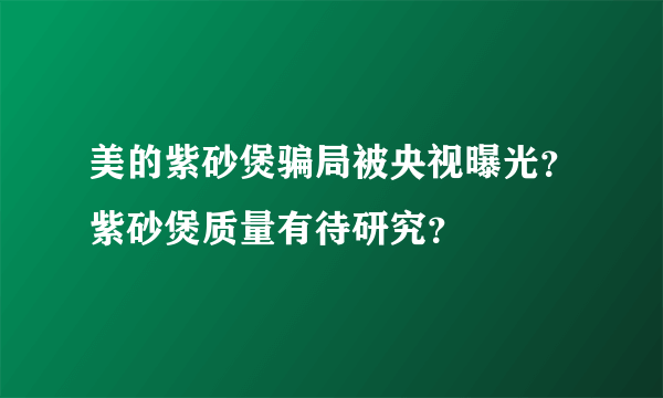 美的紫砂煲骗局被央视曝光？紫砂煲质量有待研究？