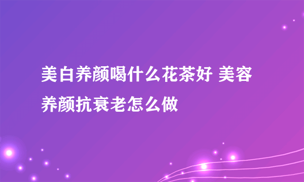 美白养颜喝什么花茶好 美容养颜抗衰老怎么做