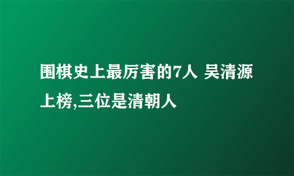 围棋史上最厉害的7人 吴清源上榜,三位是清朝人