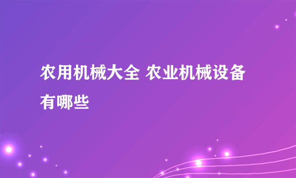 农用机械大全 农业机械设备有哪些