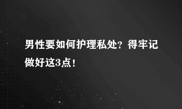 男性要如何护理私处？得牢记做好这3点！