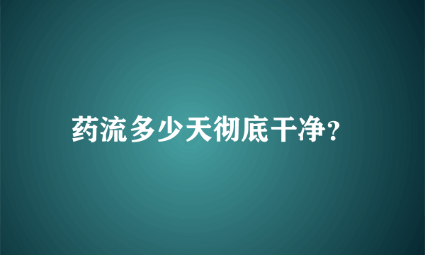 药流多少天彻底干净？